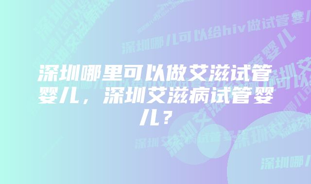 深圳哪里可以做艾滋试管婴儿，深圳艾滋病试管婴儿？