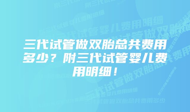 三代试管做双胎总共费用多少？附三代试管婴儿费用明细！