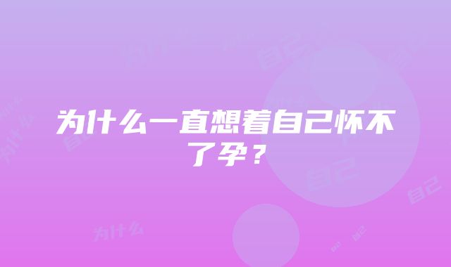 为什么一直想着自己怀不了孕？