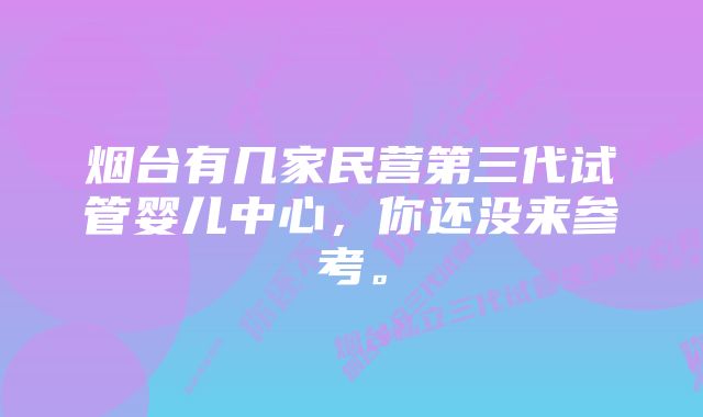 烟台有几家民营第三代试管婴儿中心，你还没来参考。