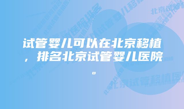 试管婴儿可以在北京移植，排名北京试管婴儿医院。