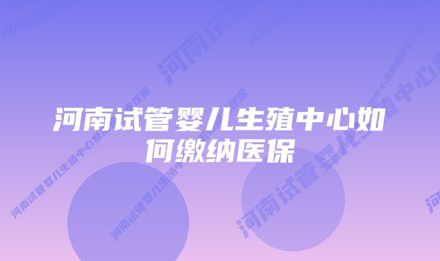 河南试管婴儿生殖中心如何缴纳医保