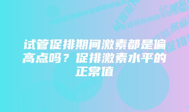 试管促排期间激素都是偏高点吗？促排激素水平的正常值