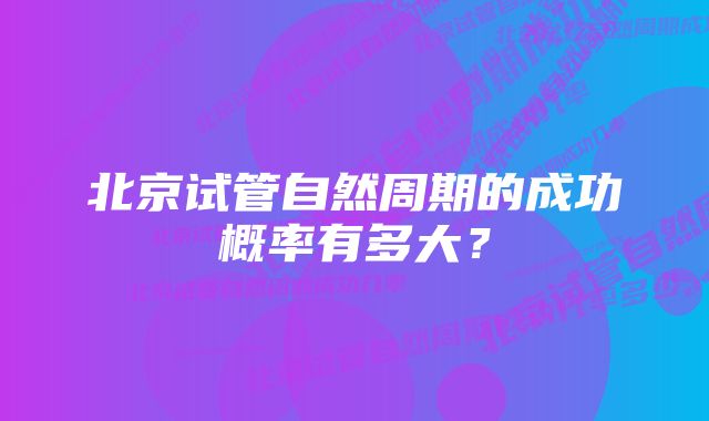 北京试管自然周期的成功概率有多大？