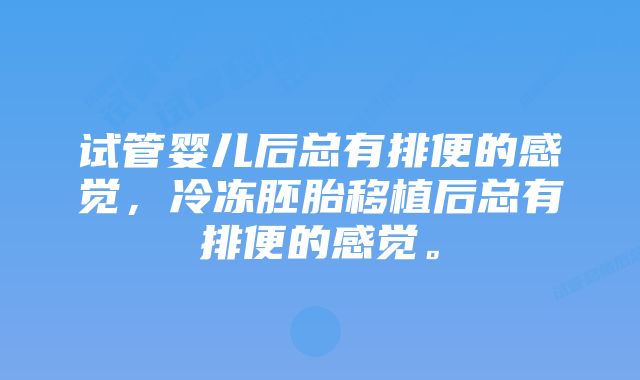 试管婴儿后总有排便的感觉，冷冻胚胎移植后总有排便的感觉。