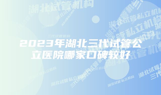 2023年湖北三代试管公立医院哪家口碑较好