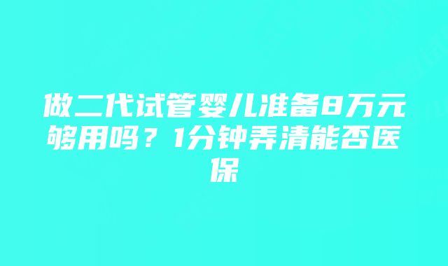 做二代试管婴儿准备8万元够用吗？1分钟弄清能否医保