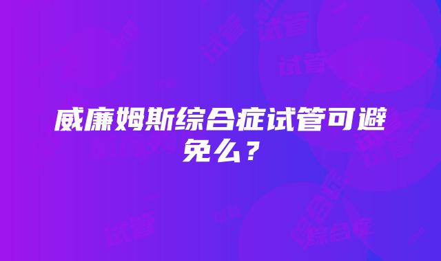 威廉姆斯综合症试管可避免么？