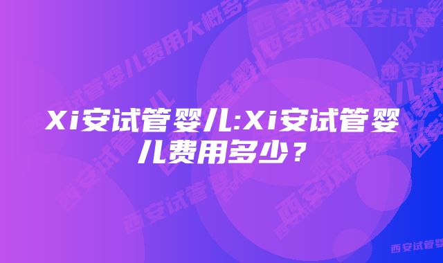 Xi安试管婴儿:Xi安试管婴儿费用多少？