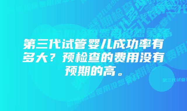 第三代试管婴儿成功率有多大？预检查的费用没有预期的高。