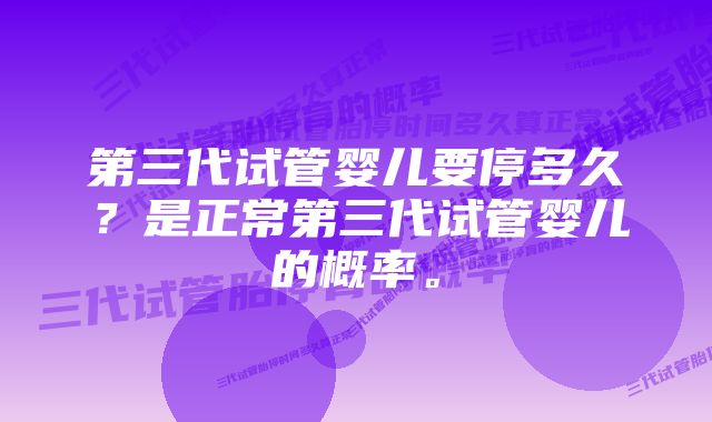 第三代试管婴儿要停多久？是正常第三代试管婴儿的概率。