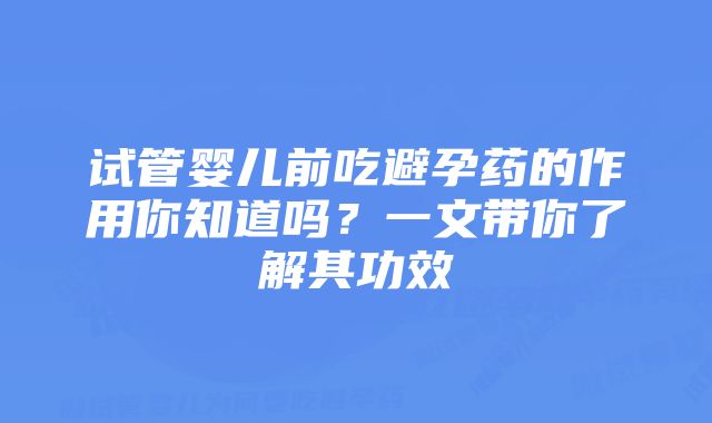 试管婴儿前吃避孕药的作用你知道吗？一文带你了解其功效