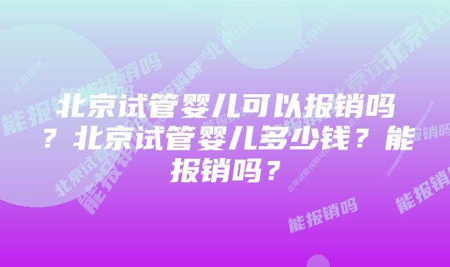 北京试管婴儿可以报销吗？北京试管婴儿多少钱？能报销吗？