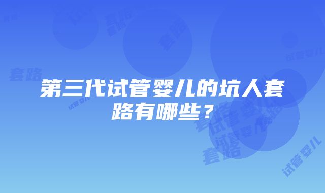 第三代试管婴儿的坑人套路有哪些？