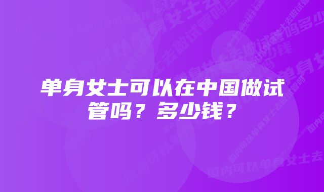 单身女士可以在中国做试管吗？多少钱？