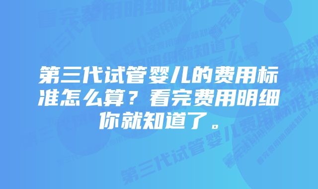 第三代试管婴儿的费用标准怎么算？看完费用明细你就知道了。