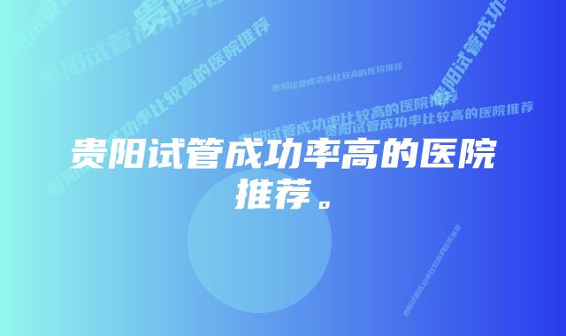 贵阳试管成功率高的医院推荐。