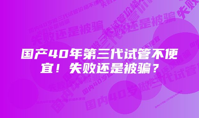 国产40年第三代试管不便宜！失败还是被骗？