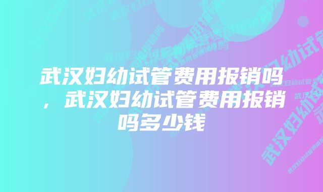 武汉妇幼试管费用报销吗，武汉妇幼试管费用报销吗多少钱