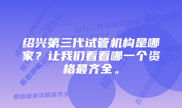 绍兴第三代试管机构是哪家？让我们看看哪一个资格最齐全。