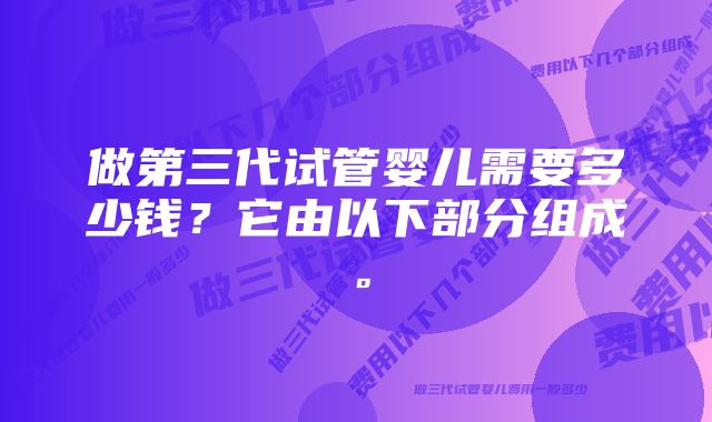 做第三代试管婴儿需要多少钱？它由以下部分组成。