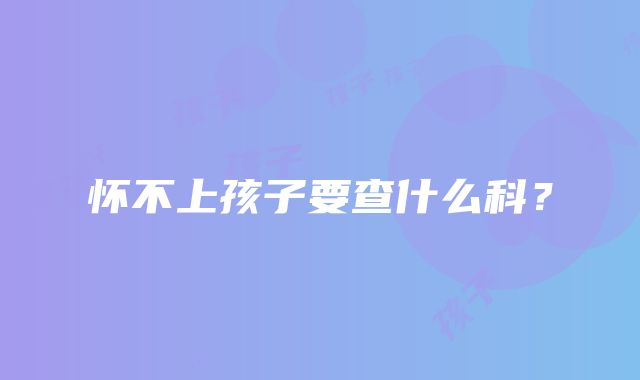 怀不上孩子要查什么科？