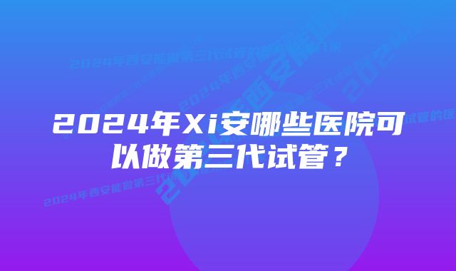 2024年Xi安哪些医院可以做第三代试管？