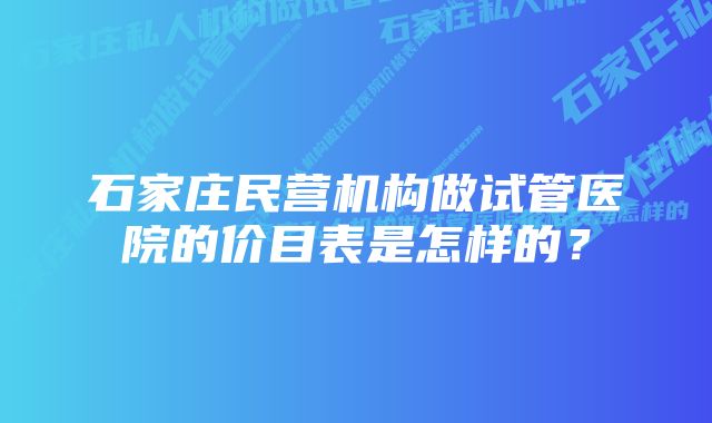 石家庄民营机构做试管医院的价目表是怎样的？