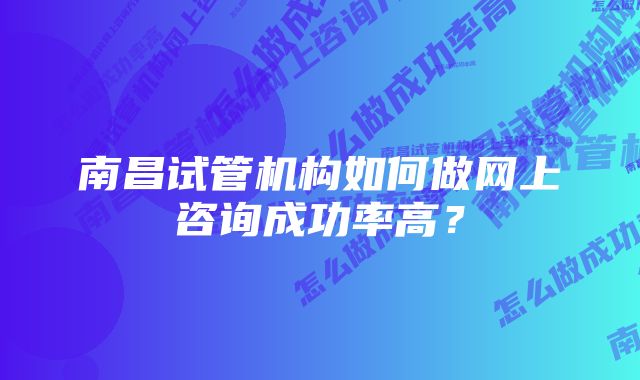 南昌试管机构如何做网上咨询成功率高？