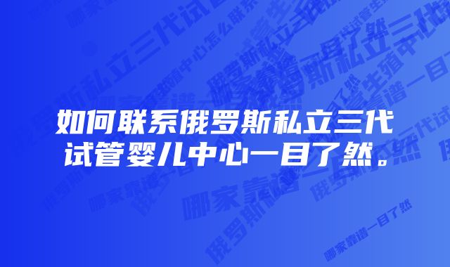 如何联系俄罗斯私立三代试管婴儿中心一目了然。