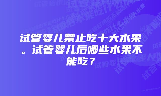 试管婴儿禁止吃十大水果。试管婴儿后哪些水果不能吃？