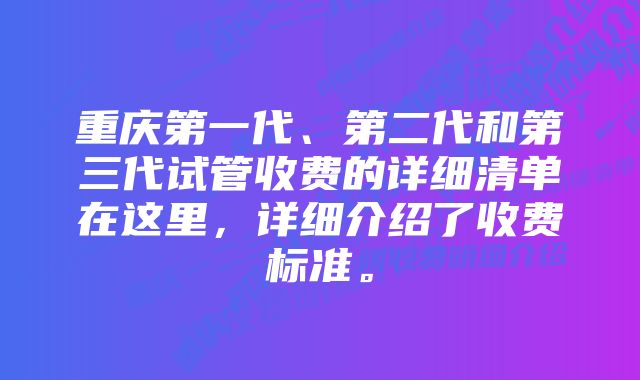 重庆第一代、第二代和第三代试管收费的详细清单在这里，详细介绍了收费标准。