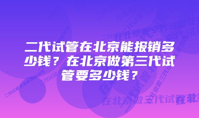 二代试管在北京能报销多少钱？在北京做第三代试管要多少钱？