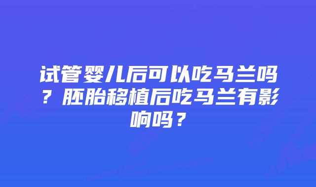 试管婴儿后可以吃马兰吗？胚胎移植后吃马兰有影响吗？