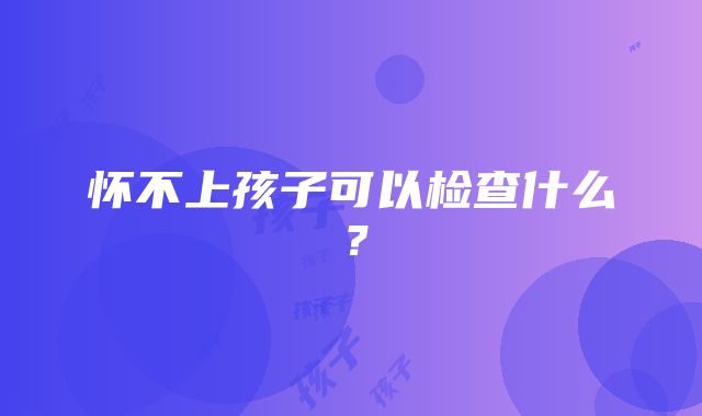 怀不上孩子可以检查什么？