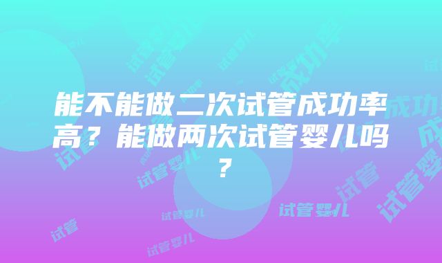 能不能做二次试管成功率高？能做两次试管婴儿吗？