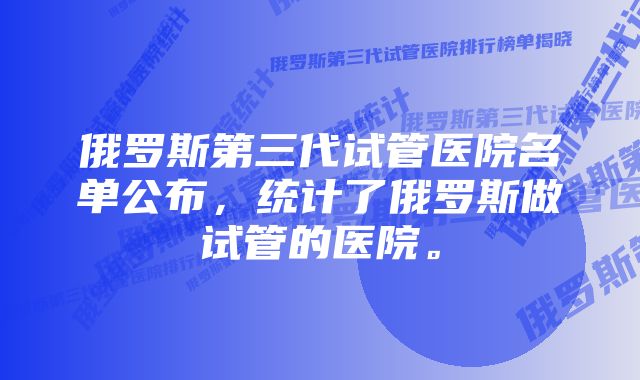 俄罗斯第三代试管医院名单公布，统计了俄罗斯做试管的医院。