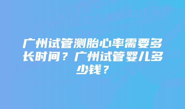 广州试管测胎心率需要多长时间？广州试管婴儿多少钱？