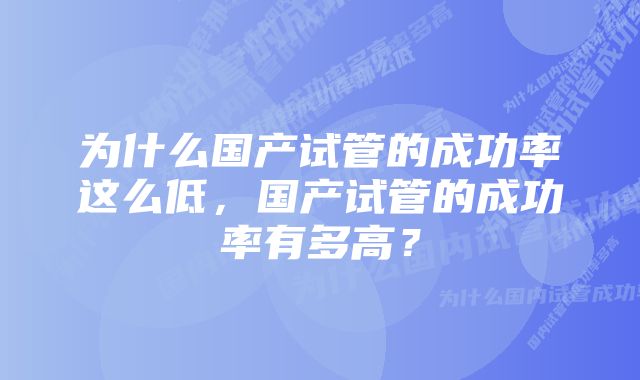 为什么国产试管的成功率这么低，国产试管的成功率有多高？