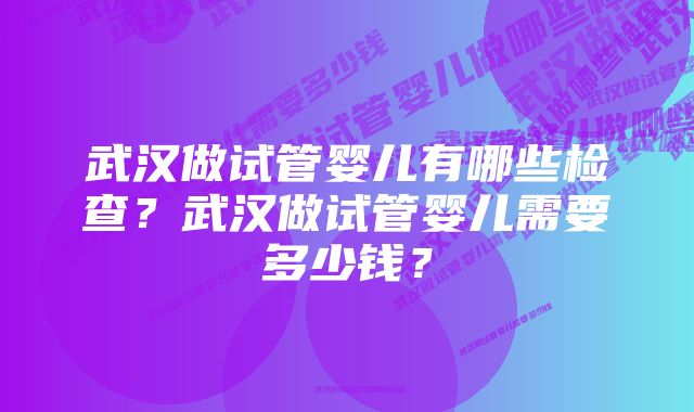 武汉做试管婴儿有哪些检查？武汉做试管婴儿需要多少钱？