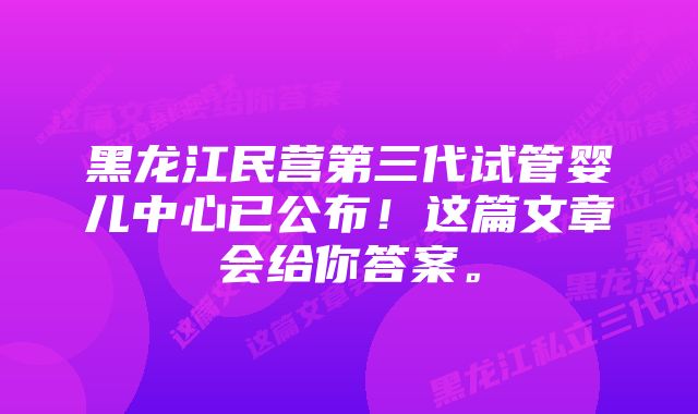 黑龙江民营第三代试管婴儿中心已公布！这篇文章会给你答案。