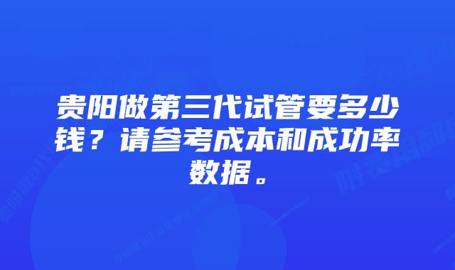 贵阳做第三代试管要多少钱？请参考成本和成功率数据。