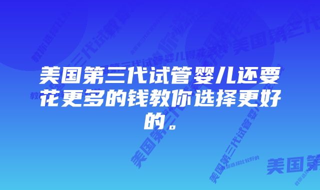 美国第三代试管婴儿还要花更多的钱教你选择更好的。