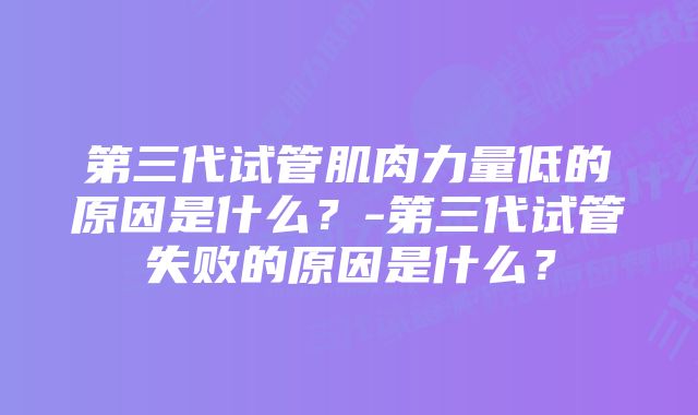 第三代试管肌肉力量低的原因是什么？-第三代试管失败的原因是什么？