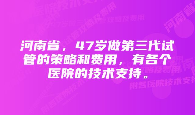 河南省，47岁做第三代试管的策略和费用，有各个医院的技术支持。