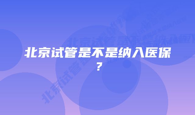 北京试管是不是纳入医保？