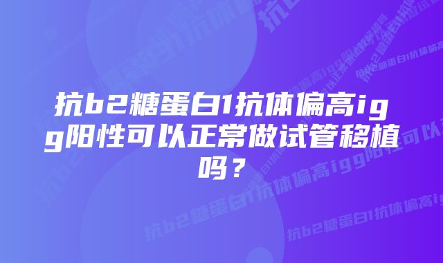 抗b2糖蛋白1抗体偏高igg阳性可以正常做试管移植吗？