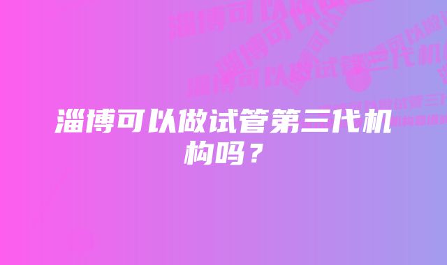 淄博可以做试管第三代机构吗？