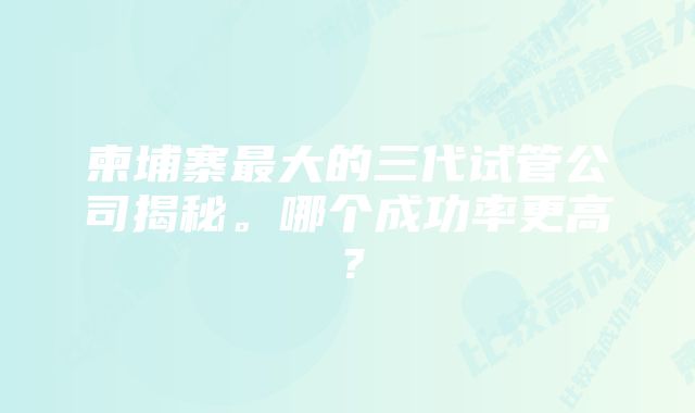 柬埔寨最大的三代试管公司揭秘。哪个成功率更高？