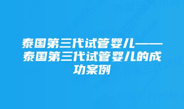 泰国第三代试管婴儿——泰国第三代试管婴儿的成功案例